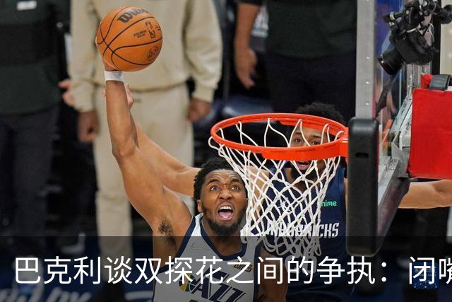 巴克利谈双探花之间的争执：闭嘴好好打球就完事 他俩不是队友了